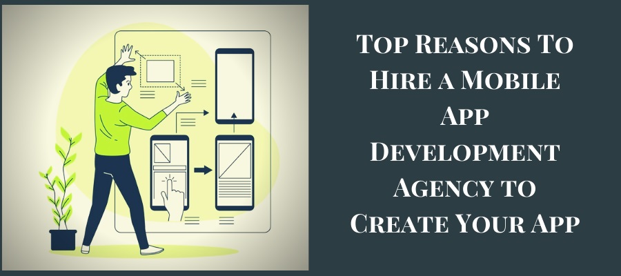 Top Reasons To Hire a Mobile App Development Agency to Create Your App