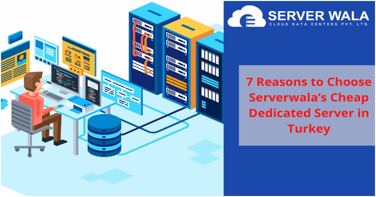 7 Reasons to Choose Serverwala’s Cheap Dedicated Server in Turkey