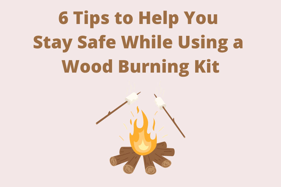 6 Tips to Help You Stay Safe While Using a Wood Burning Kit