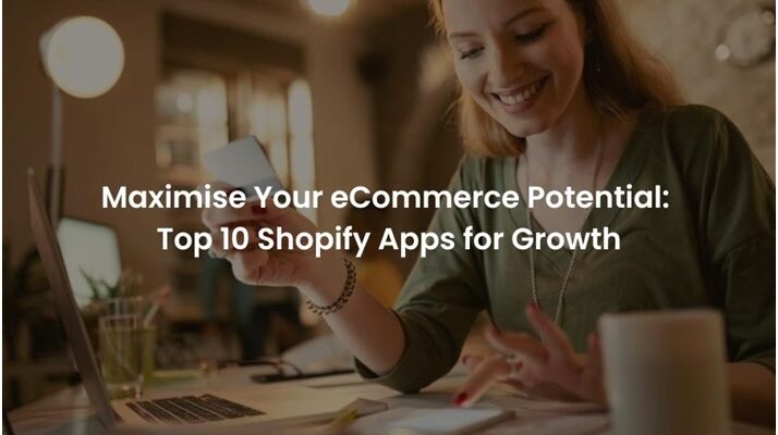 Maximise Your eCommerce Potential: Top 10 Shopify Apps for Growth