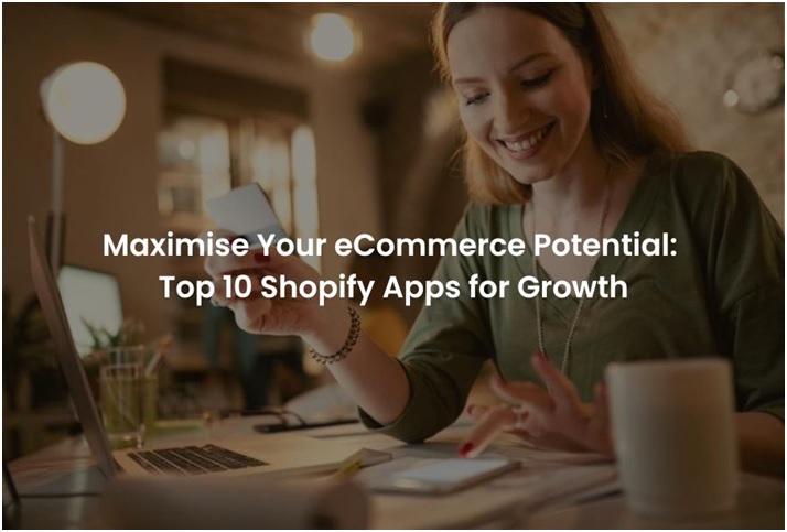 Maximise Your eCommerce Potential: Top 10 Shopify Apps for Growth