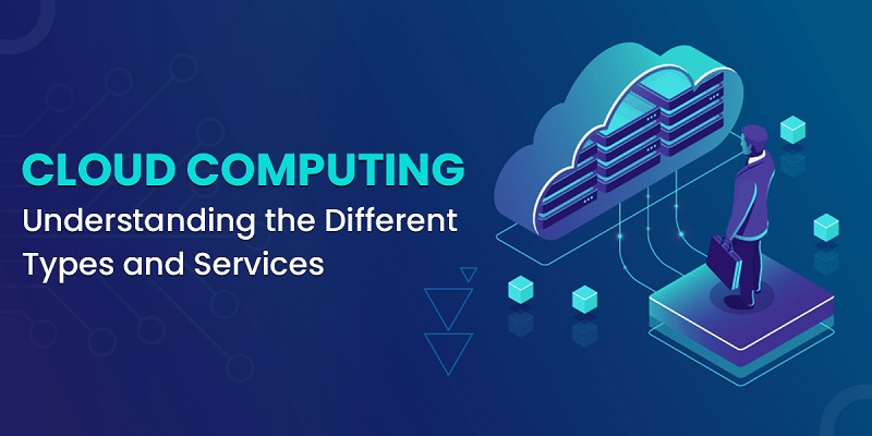 Cloud Computing: Understanding the Different Types and Services