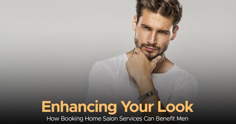 Enhancing Your Look: How Booking Home Salon Services Can Benefit Men